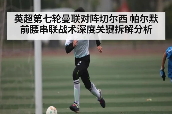 英超第七轮曼联对阵切尔西 帕尔默前腰串联战术深度关键拆解分析