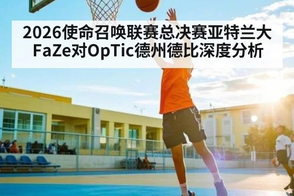 2026使命召唤联赛总决赛亚特兰大FaZe对OpTic德州德比深度分析