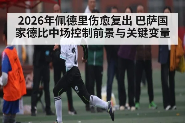 2026年佩德里伤愈复出 巴萨国家德比中场控制前景与关键变量