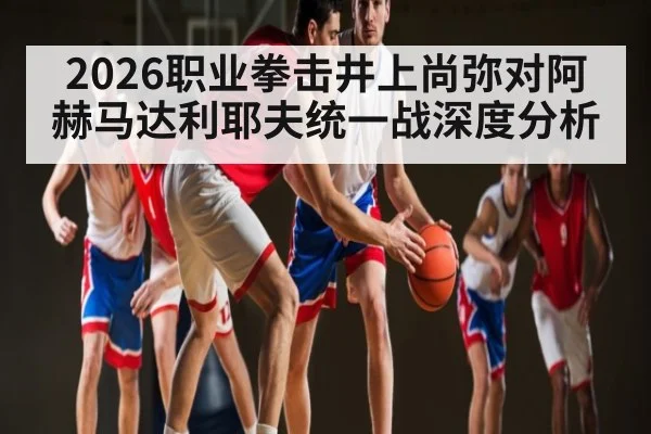 2026职业拳击井上尚弥对阿赫马达利耶夫统一战深度分析