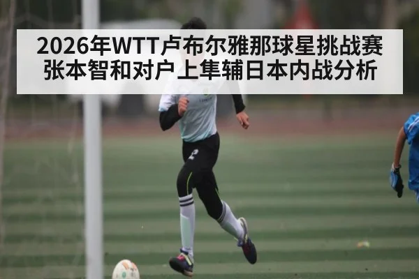 2026年WTT卢布尔雅那球星挑战赛张本智和对户上隼辅日本内战分析