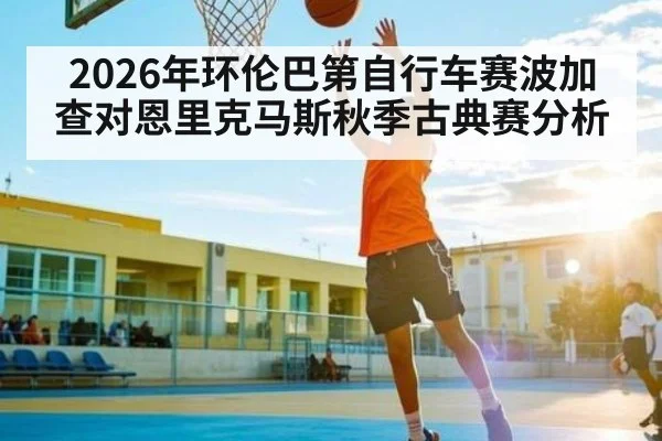 2026年环伦巴第自行车赛波加查对恩里克马斯秋季古典赛分析
