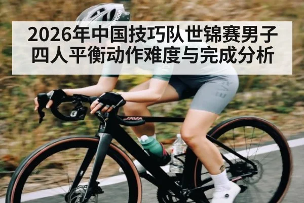 2026年中国技巧队世锦赛男子四人平衡动作难度与完成分析
