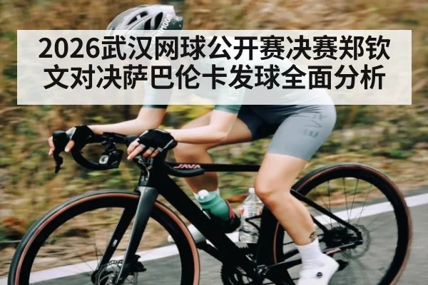 2026武汉网球公开赛决赛郑钦文对决萨巴伦卡发球全面分析