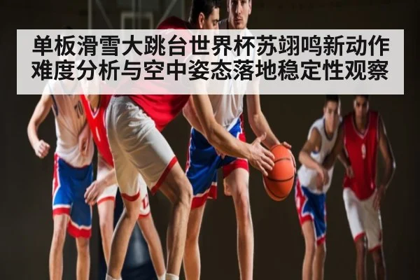 单板滑雪大跳台世界杯苏翊鸣新动作难度分析与空中姿态落地稳定性观察