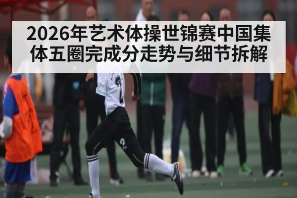 2026年艺术体操世锦赛中国集体五圈完成分走势与细节拆解