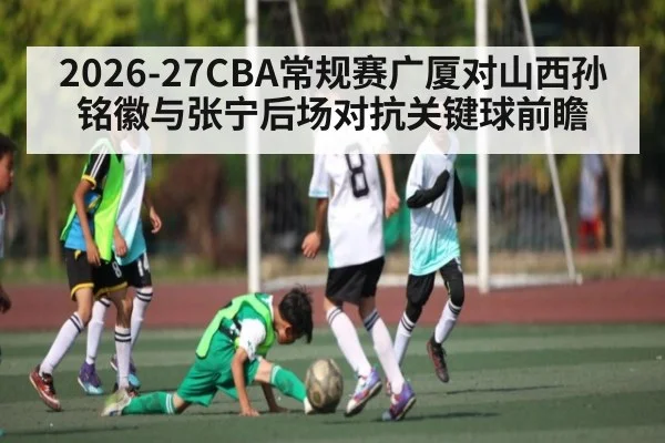 2026-27CBA常规赛广厦对山西孙铭徽与张宁后场对抗关键球前瞻