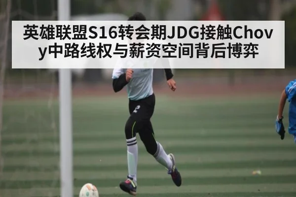 英雄联盟S16转会期JDG接触Chovy中路线权与薪资空间背后博弈