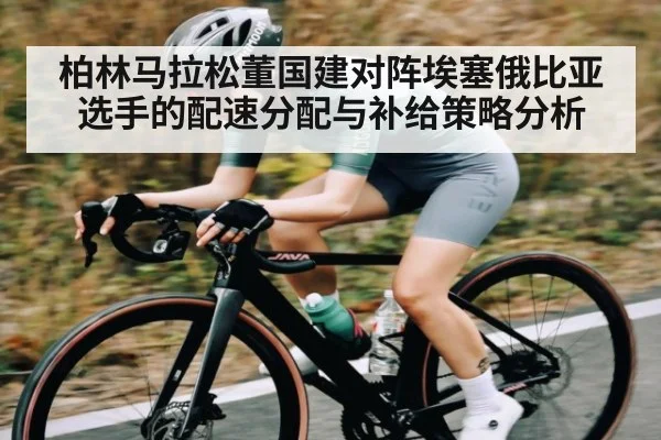 柏林马拉松董国建对阵埃塞俄比亚选手的配速分配与补给策略分析