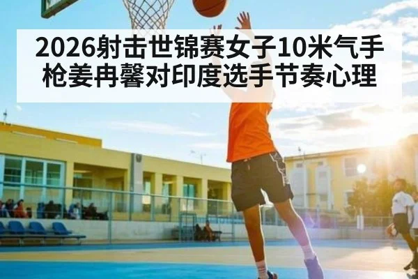 2026射击世锦赛女子10米气手枪姜冉馨对印度选手节奏心理